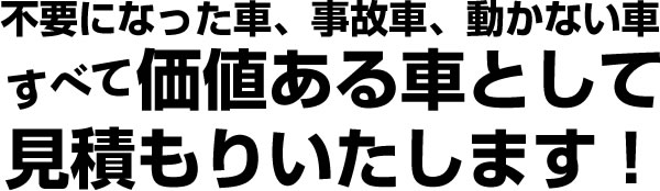 不要になった車、事故車、動かない車、すべて価値ある車として見積り致します。